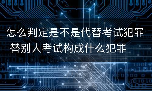 怎么判定是不是代替考试犯罪 替别人考试构成什么犯罪