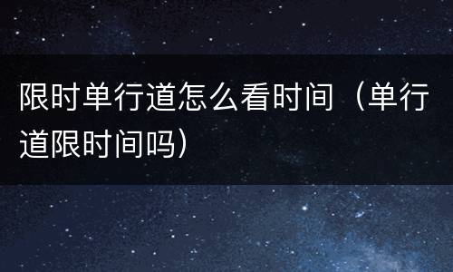 限时单行道怎么看时间（单行道限时间吗）
