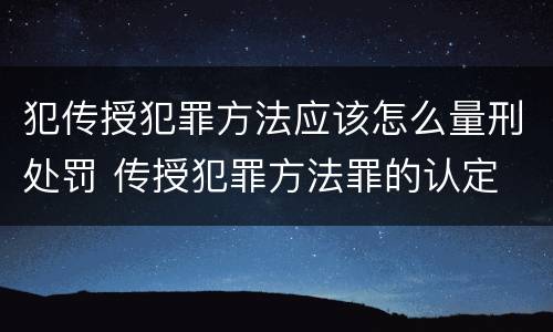 犯传授犯罪方法应该怎么量刑处罚 传授犯罪方法罪的认定