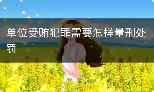 单位受贿犯罪需要怎样量刑处罚
