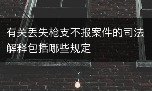 有关丢失枪支不报案件的司法解释包括哪些规定
