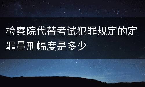 检察院代替考试犯罪规定的定罪量刑幅度是多少