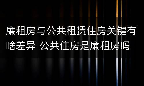 廉租房与公共租赁住房关键有啥差异 公共住房是廉租房吗
