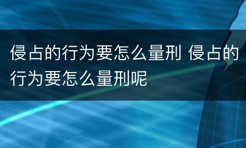 侵占的行为要怎么量刑 侵占的行为要怎么量刑呢