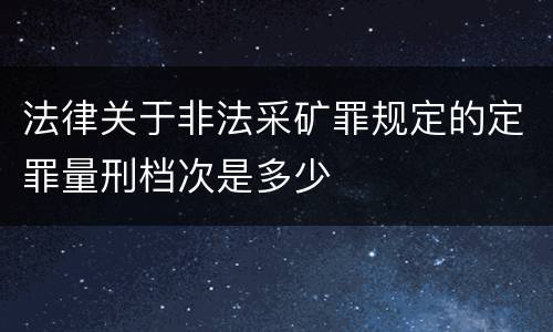 法律关于非法采矿罪规定的定罪量刑档次是多少