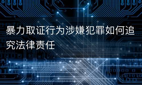 暴力取证行为涉嫌犯罪如何追究法律责任