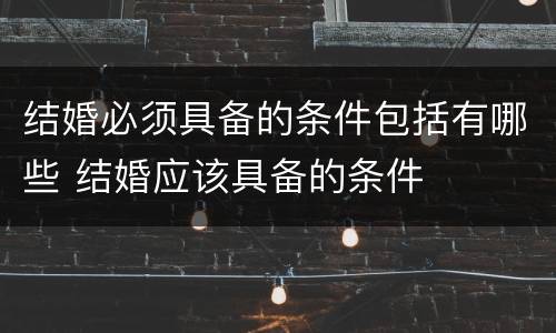 结婚必须具备的条件包括有哪些 结婚应该具备的条件