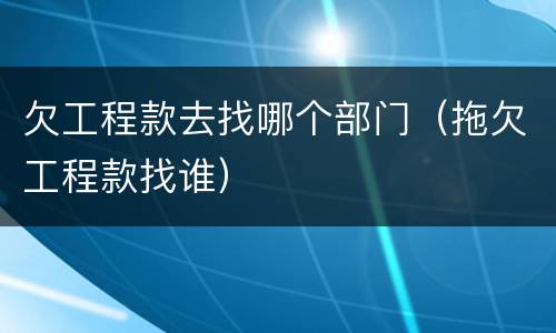 欠工程款去找哪个部门（拖欠工程款找谁）