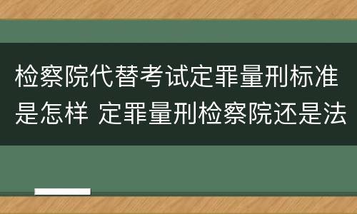 检察院代替考试定罪量刑标准是怎样 定罪量刑检察院还是法院