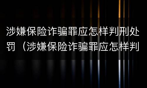 涉嫌保险诈骗罪应怎样判刑处罚（涉嫌保险诈骗罪应怎样判刑处罚的）