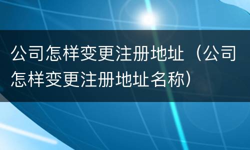 公司怎样变更注册地址（公司怎样变更注册地址名称）