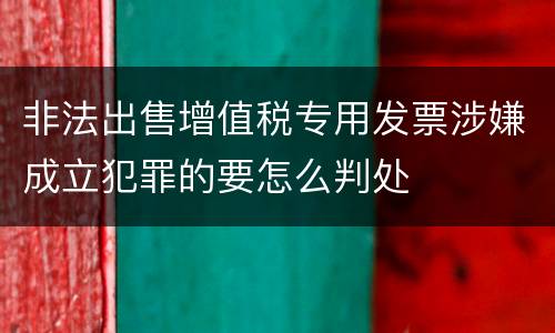 非法出售增值税专用发票涉嫌成立犯罪的要怎么判处