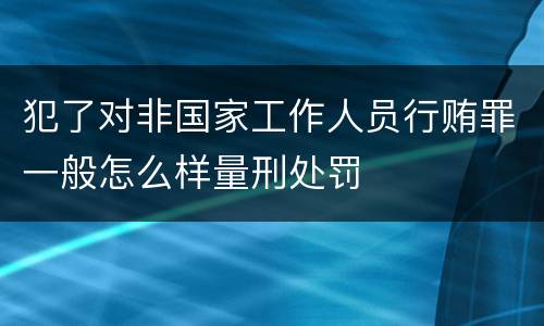 犯了对非国家工作人员行贿罪一般怎么样量刑处罚