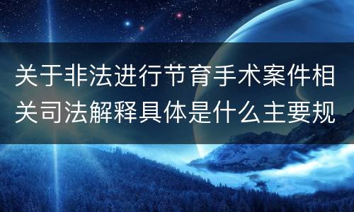 关于非法进行节育手术案件相关司法解释具体是什么主要规定