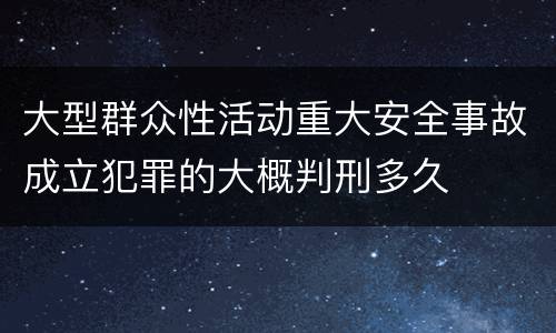 大型群众性活动重大安全事故成立犯罪的大概判刑多久