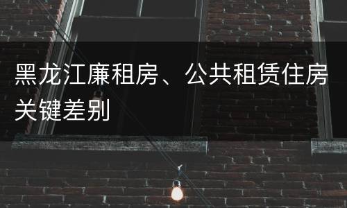 黑龙江廉租房、公共租赁住房关键差别