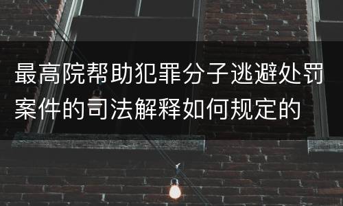 最高院帮助犯罪分子逃避处罚案件的司法解释如何规定的