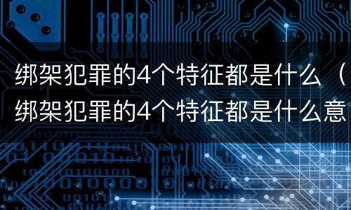 绑架犯罪的4个特征都是什么（绑架犯罪的4个特征都是什么意思）