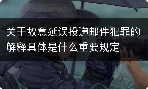 关于故意延误投递邮件犯罪的解释具体是什么重要规定