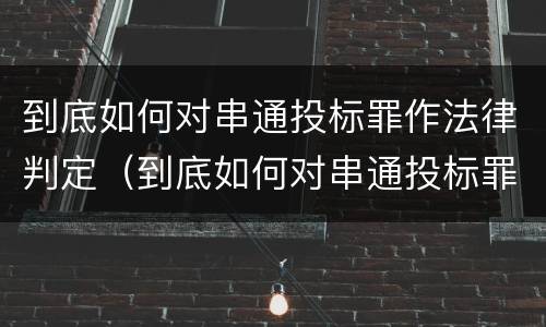 到底如何对串通投标罪作法律判定（到底如何对串通投标罪作法律判定）