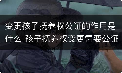 变更孩子抚养权公证的作用是什么 孩子抚养权变更需要公证吗