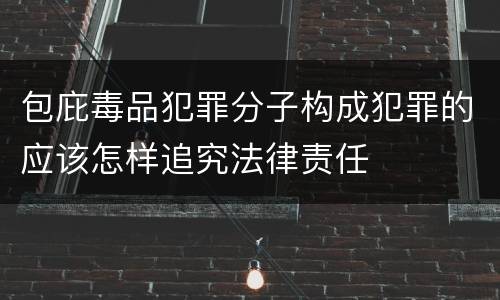 包庇毒品犯罪分子构成犯罪的应该怎样追究法律责任