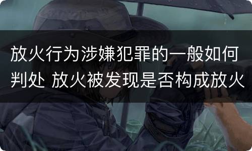 放火行为涉嫌犯罪的一般如何判处 放火被发现是否构成放火罪