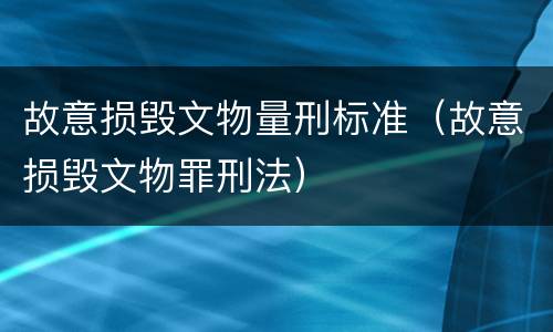 故意损毁文物量刑标准（故意损毁文物罪刑法）