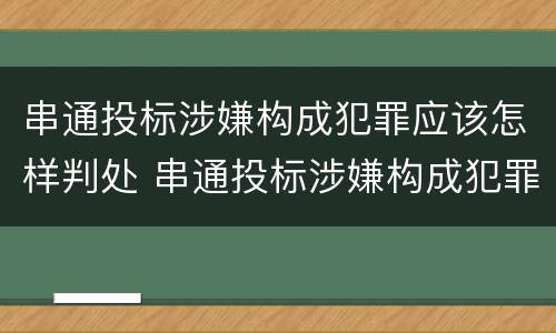 串通投标涉嫌构成犯罪应该怎样判处 串通投标涉嫌构成犯罪应该怎样判处呢