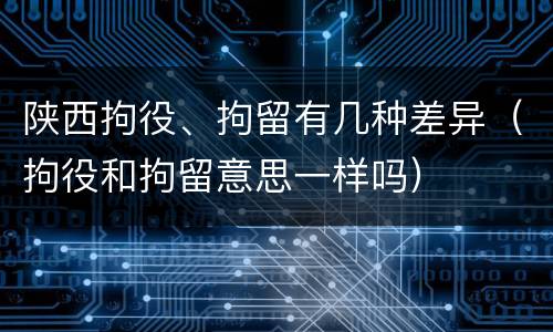 陕西拘役、拘留有几种差异（拘役和拘留意思一样吗）