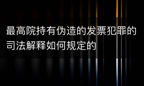 最高院持有伪造的发票犯罪的司法解释如何规定的