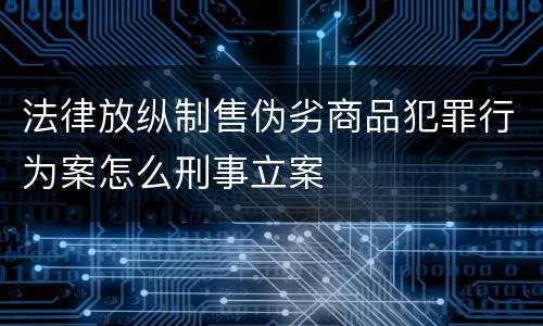 法律放纵制售伪劣商品犯罪行为案怎么刑事立案