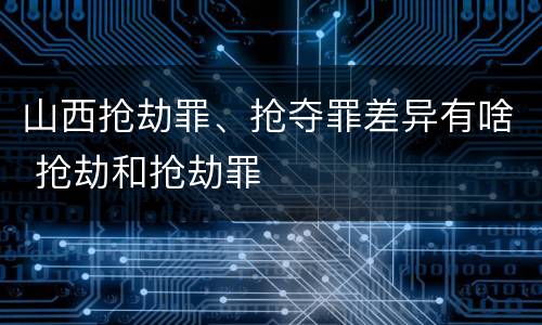 山西抢劫罪、抢夺罪差异有啥 抢劫和抢劫罪