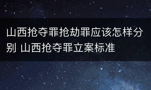 山西抢夺罪抢劫罪应该怎样分别 山西抢夺罪立案标准