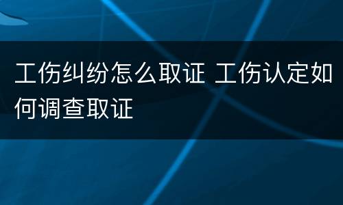 工伤纠纷怎么取证 工伤认定如何调查取证