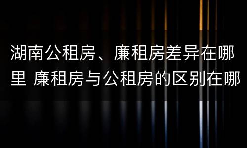 湖南公租房、廉租房差异在哪里 廉租房与公租房的区别在哪里