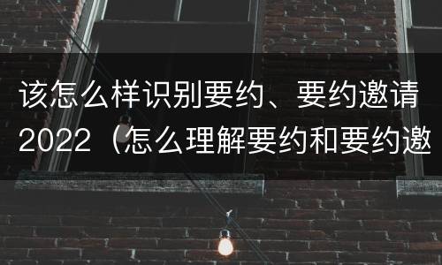 该怎么样识别要约、要约邀请2022（怎么理解要约和要约邀请）