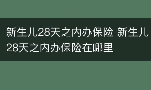 新生儿28天之内办保险 新生儿28天之内办保险在哪里