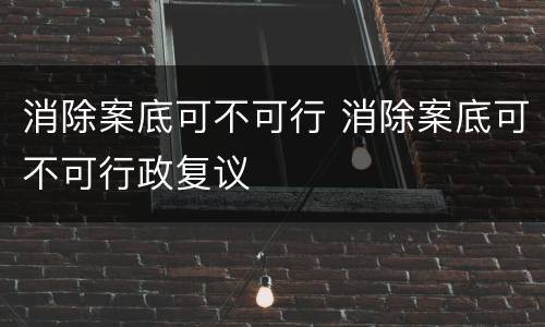 消除案底可不可行 消除案底可不可行政复议