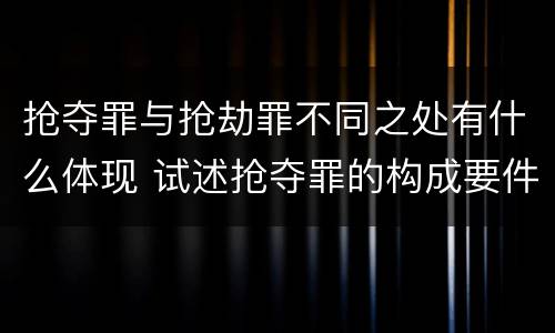 抢夺罪与抢劫罪不同之处有什么体现 试述抢夺罪的构成要件以及与抢劫罪的区别