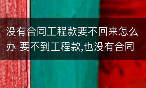 没有合同工程款要不回来怎么办 要不到工程款,也没有合同怎么办