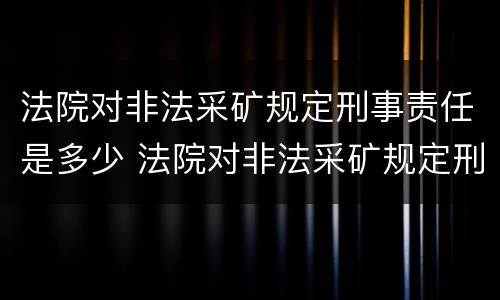 法院对非法采矿规定刑事责任是多少 法院对非法采矿规定刑事责任是多少年