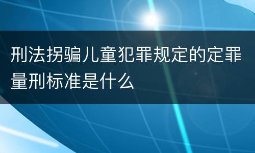 刑法拐骗儿童犯罪规定的定罪量刑标准是什么