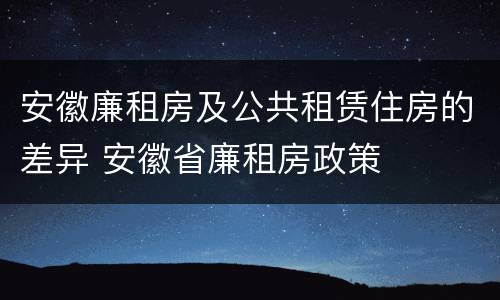 安徽廉租房及公共租赁住房的差异 安徽省廉租房政策