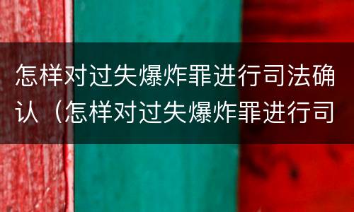 怎样对过失爆炸罪进行司法确认（怎样对过失爆炸罪进行司法确认呢）