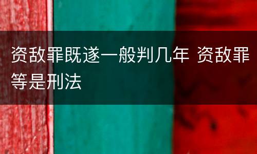 资敌罪既遂一般判几年 资敌罪等是刑法