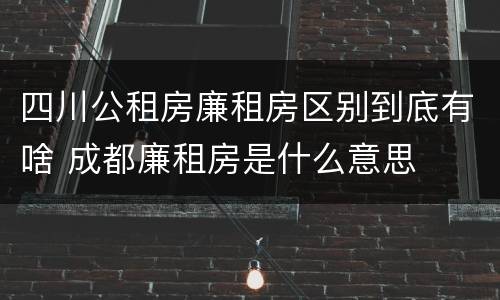 四川公租房廉租房区别到底有啥 成都廉租房是什么意思