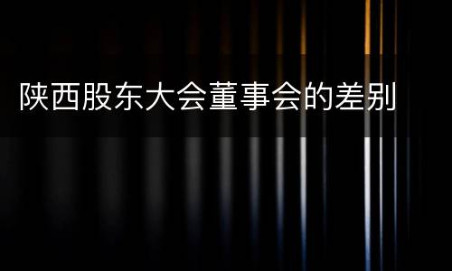 陕西股东大会董事会的差别