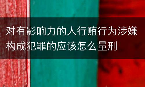 对有影响力的人行贿行为涉嫌构成犯罪的应该怎么量刑