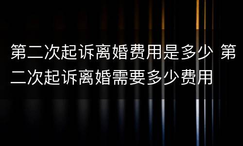 第二次起诉离婚费用是多少 第二次起诉离婚需要多少费用